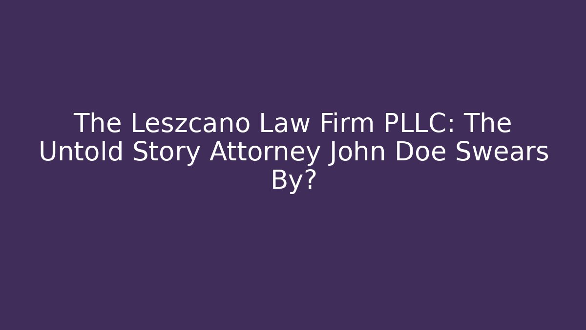 The Leszcano Law Firm PLLC: The Untold Story Attorney John Doe Swears By?
