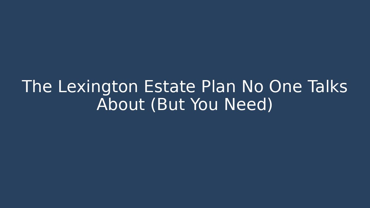The Lexington Estate Plan No One Talks About (But You Need)