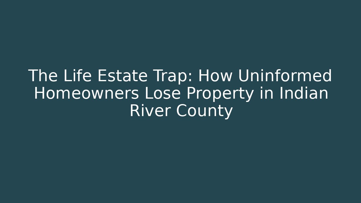 The Life Estate Trap: How Uninformed Homeowners Lose Property in Indian River County