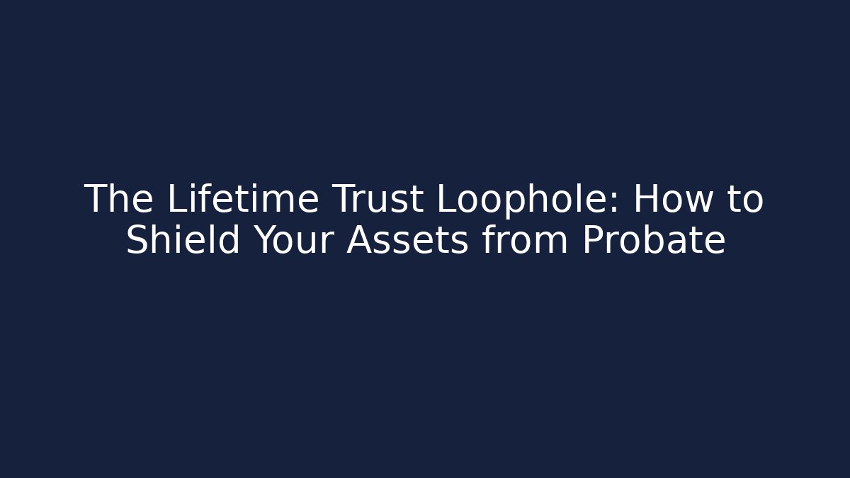 The Lifetime Trust Loophole: How to Shield Your Assets from Probate