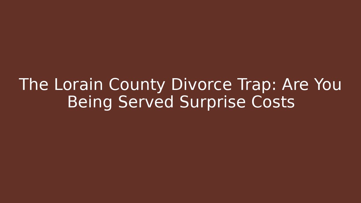 The Lorain County Divorce Trap: Are You Being Served Surprise Costs