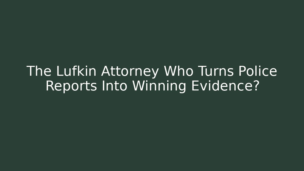 The Lufkin Attorney Who Turns Police Reports Into Winning Evidence?