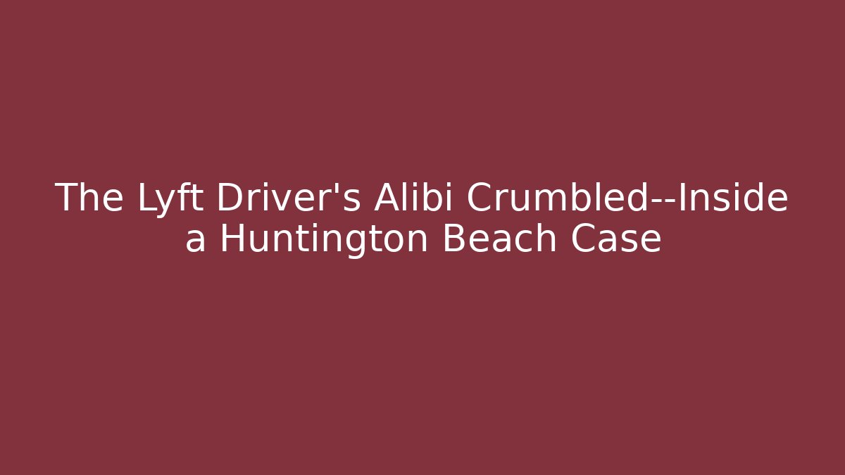 The Lyft Driver’s Alibi Crumbled—Inside a Huntington Beach Case