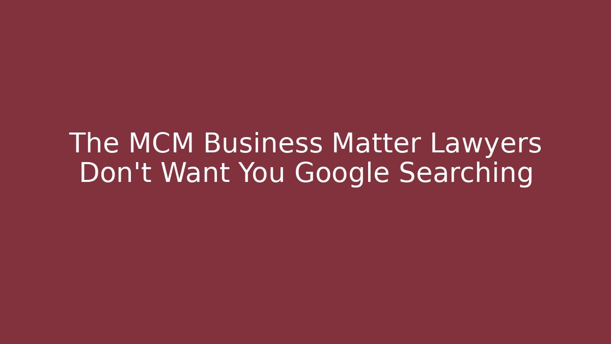 The MCM Business Matter Lawyers Don't Want You Google Searching