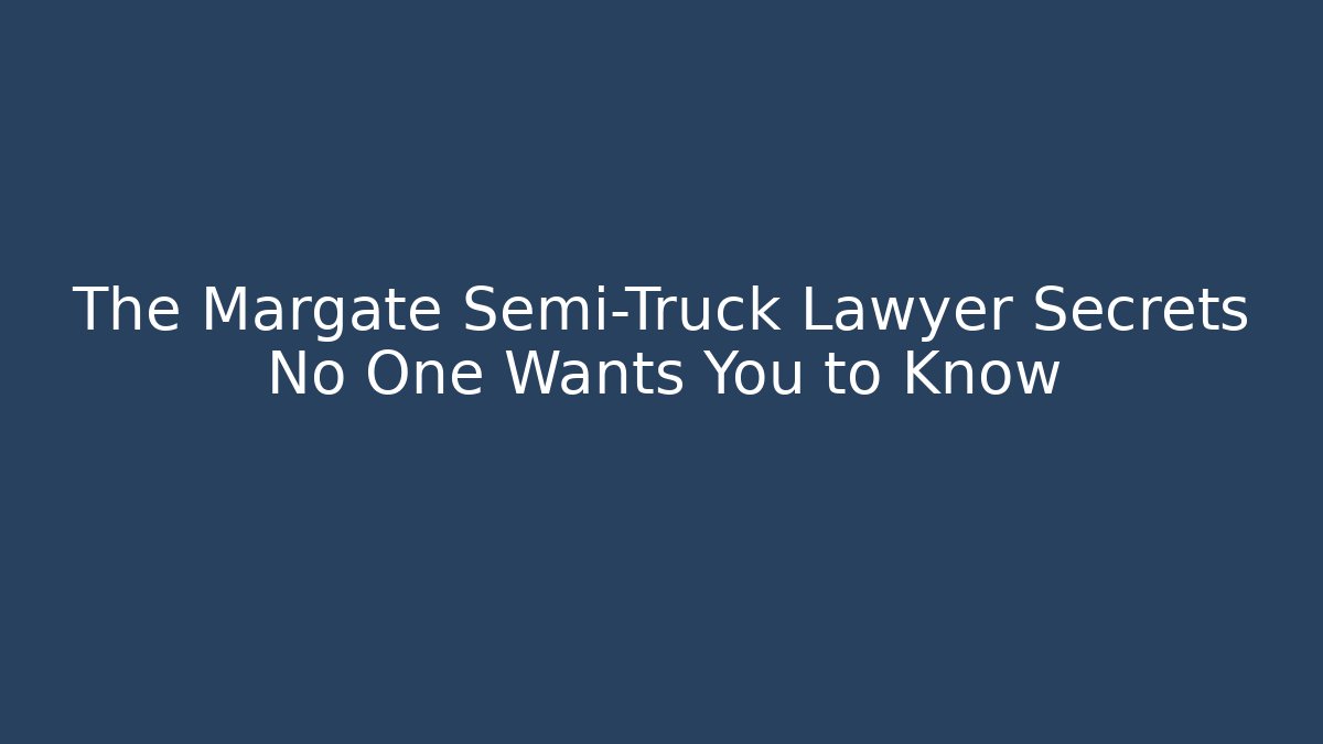 The Margate Semi-Truck Lawyer Secrets No One Wants You to Know
