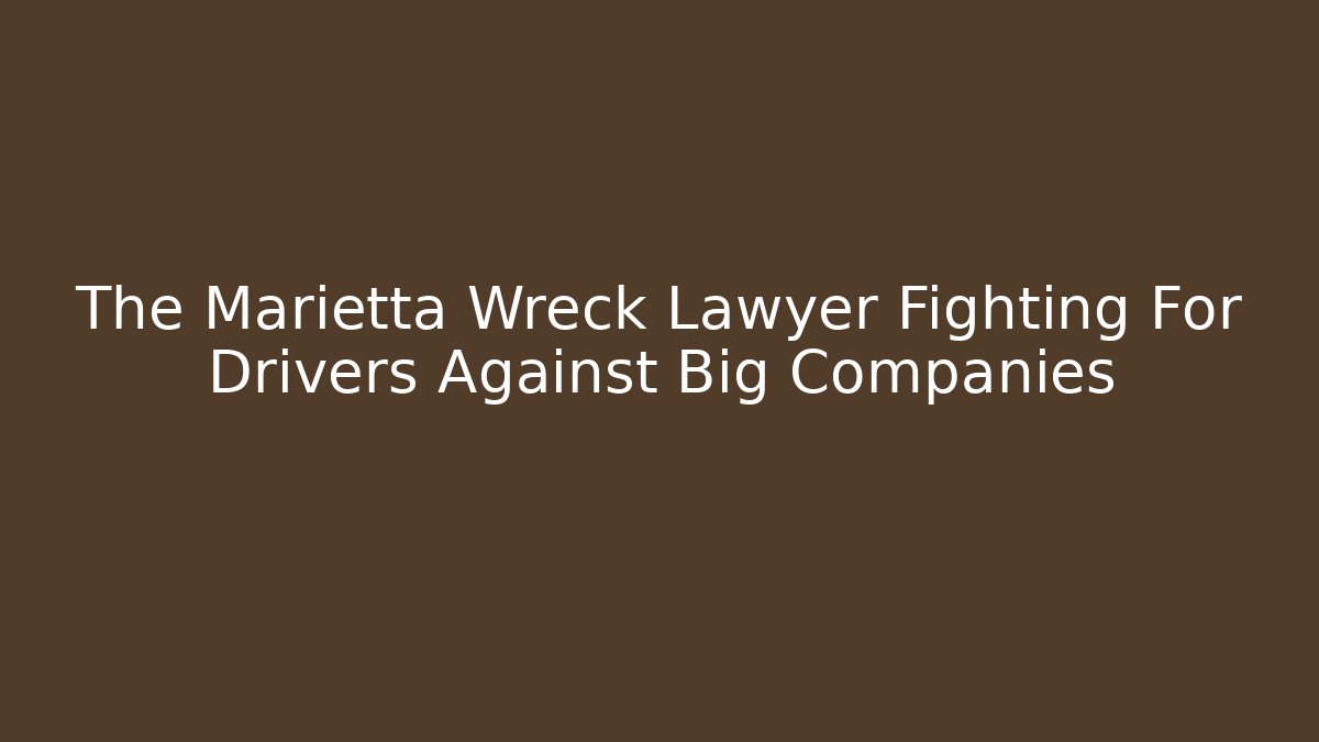 The Marietta Wreck Lawyer Fighting For Drivers Against Big Companies