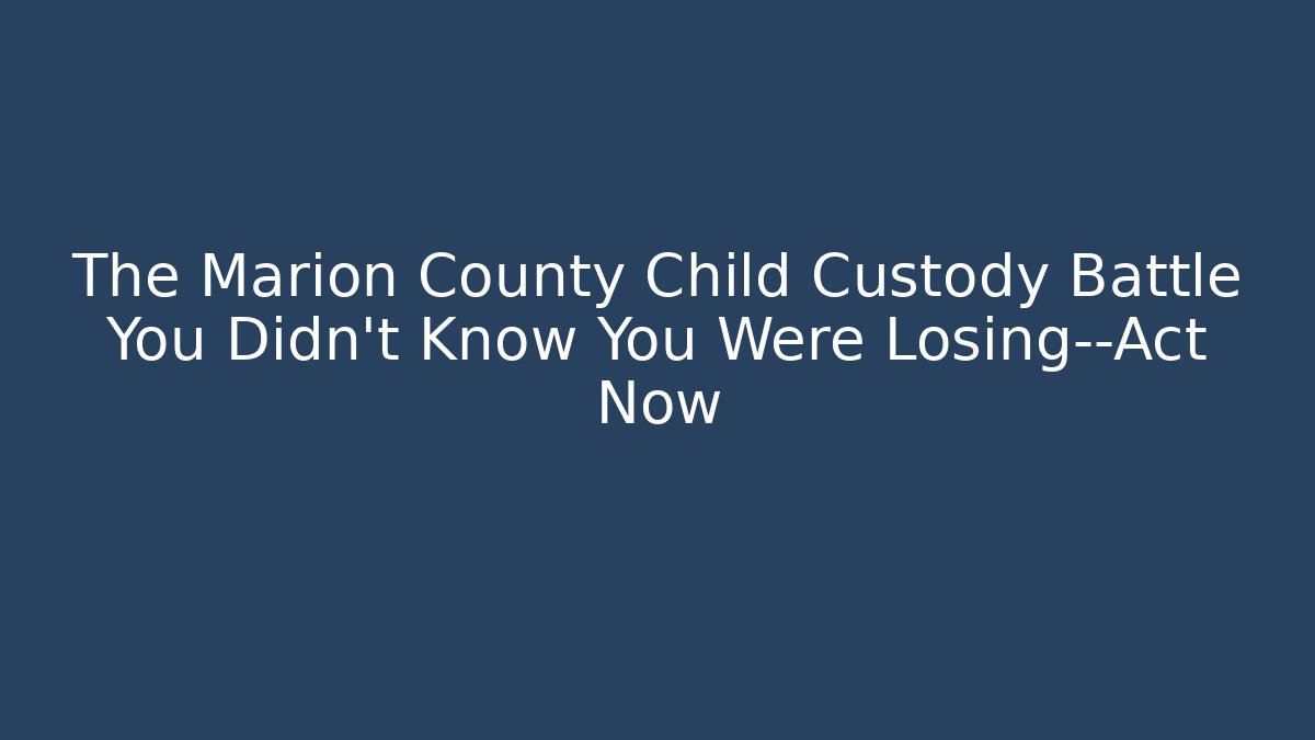 The Marion County Child Custody Battle You Didn't Know You Were Losing—Act Now