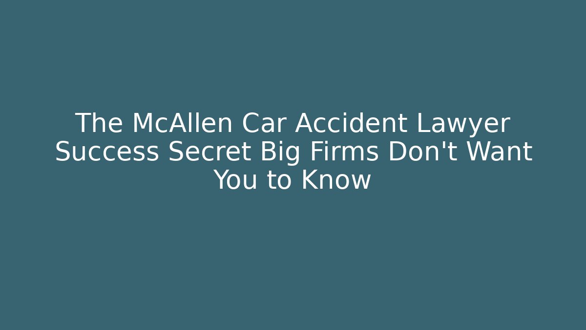 The McAllen Car Accident Lawyer Success Secret Big Firms Don’t Want You to Know