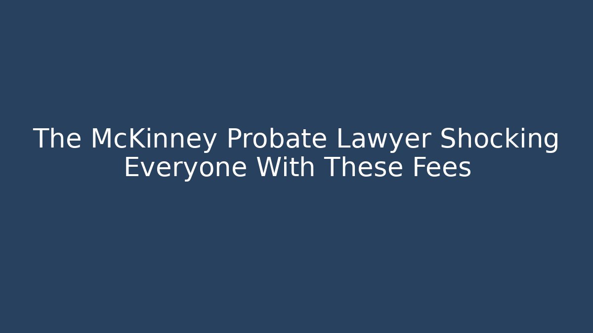 The McKinney Probate Lawyer Shocking Everyone With These Fees