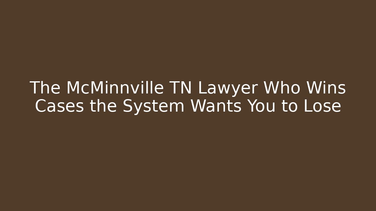 The McMinnville TN Lawyer Who Wins Cases the System Wants You to Lose