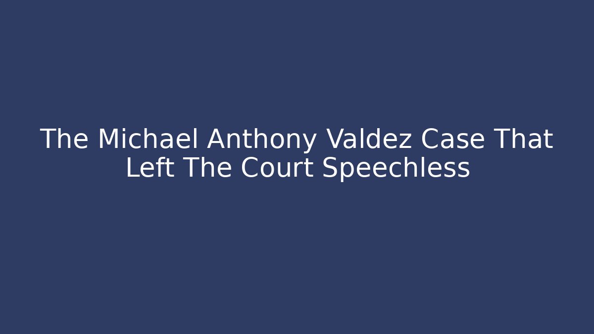 The Michael Anthony Valdez Case That Left The Court Speechless