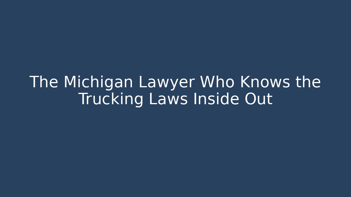 The Michigan Lawyer Who Knows the Trucking Laws Inside Out