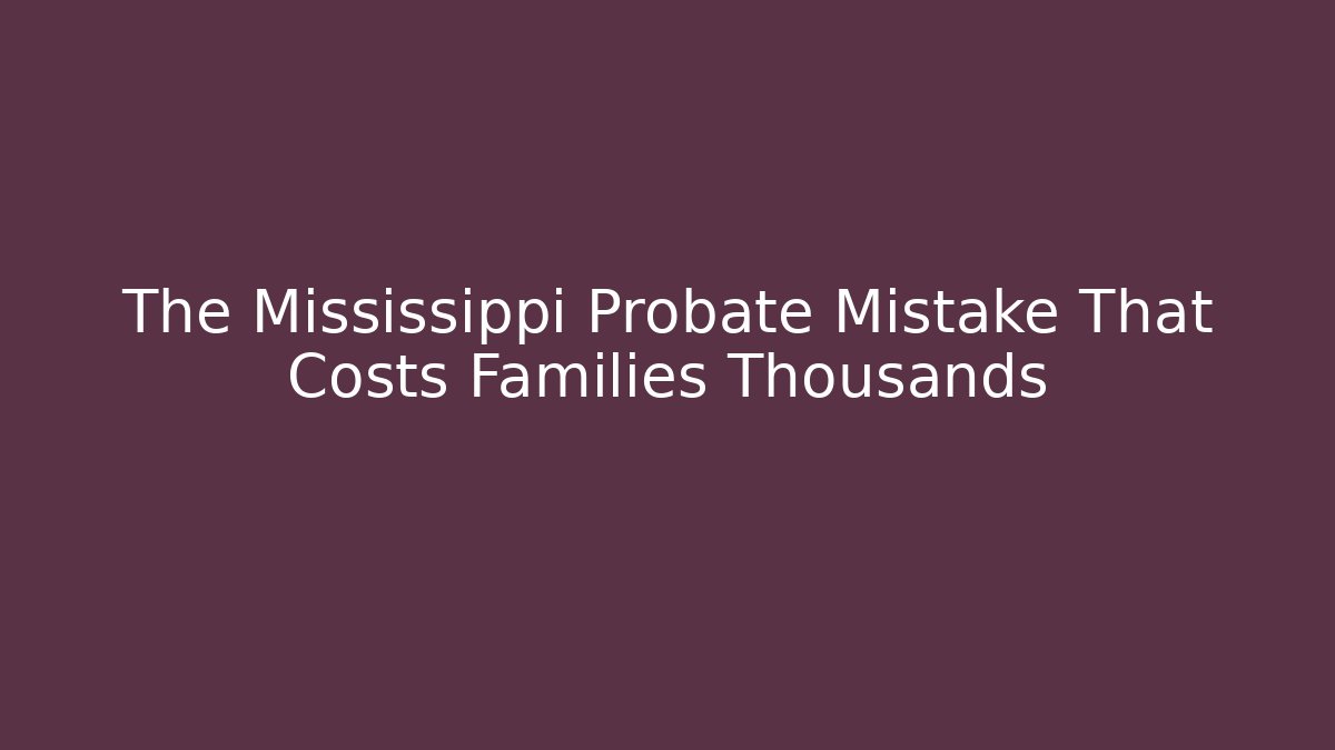 The Mississippi Probate Mistake That Costs Families Thousands