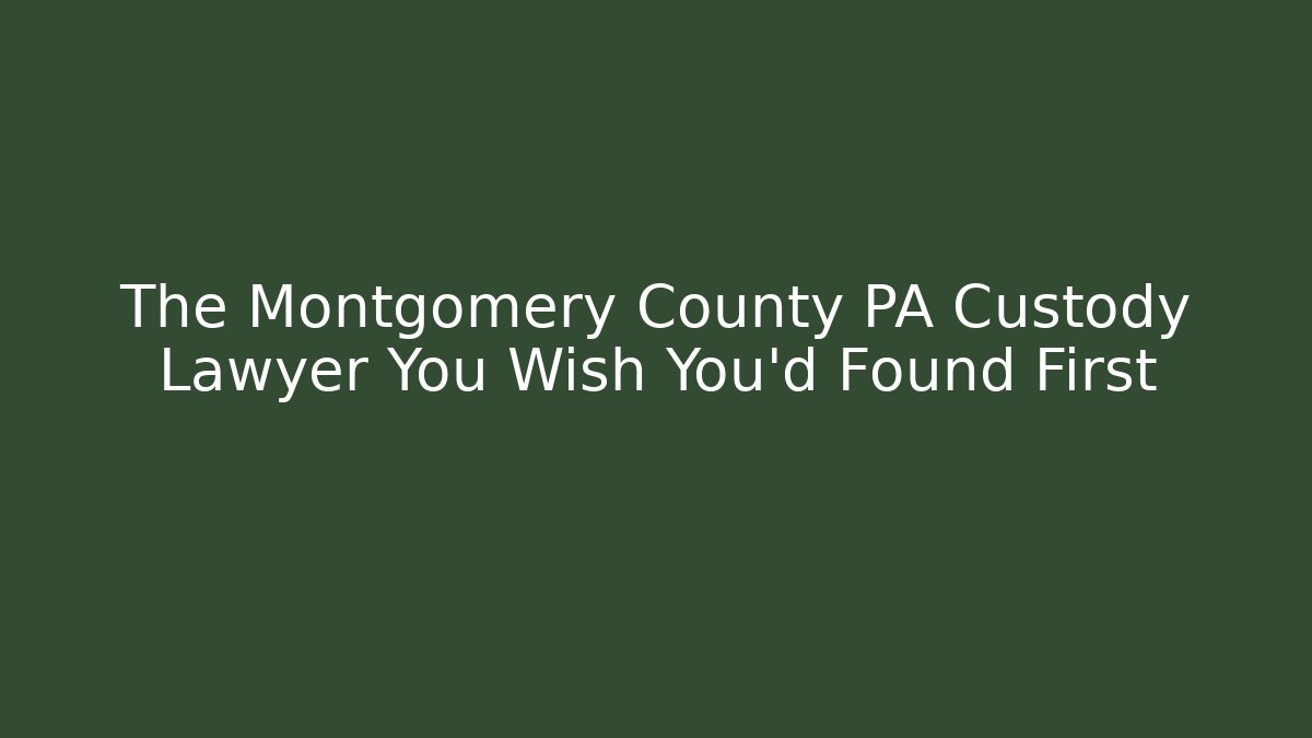 The Montgomery County PA Custody Lawyer You Wish You'd Found First