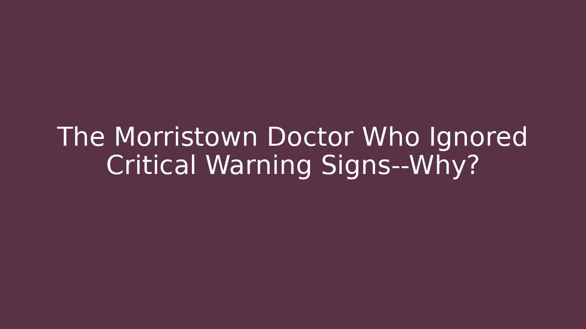 The Morristown Doctor Who Ignored Critical Warning Signs—Why?