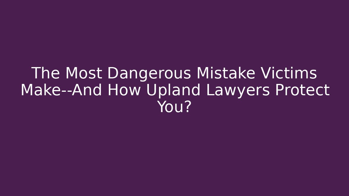 The Most Dangerous Mistake Victims Make—And How Upland Lawyers Protect You?