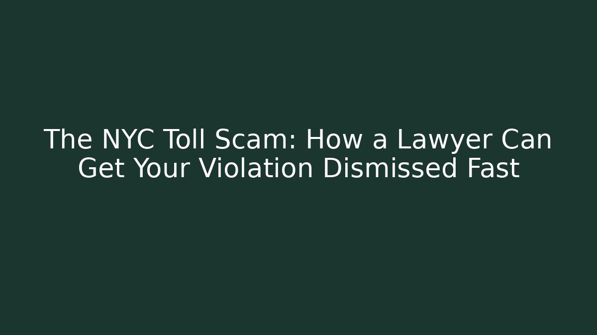 The NYC Toll Scam: How a Lawyer Can Get Your Violation Dismissed Fast