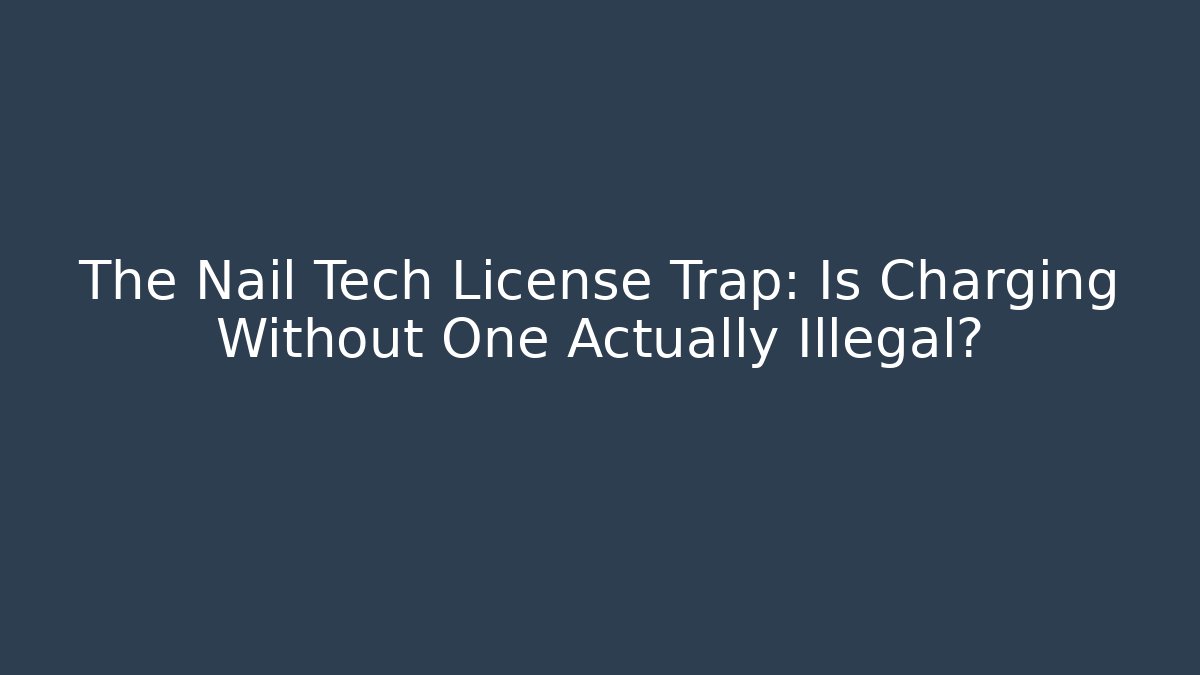 The Nail Tech License Trap: Is Charging Without One Actually Illegal?