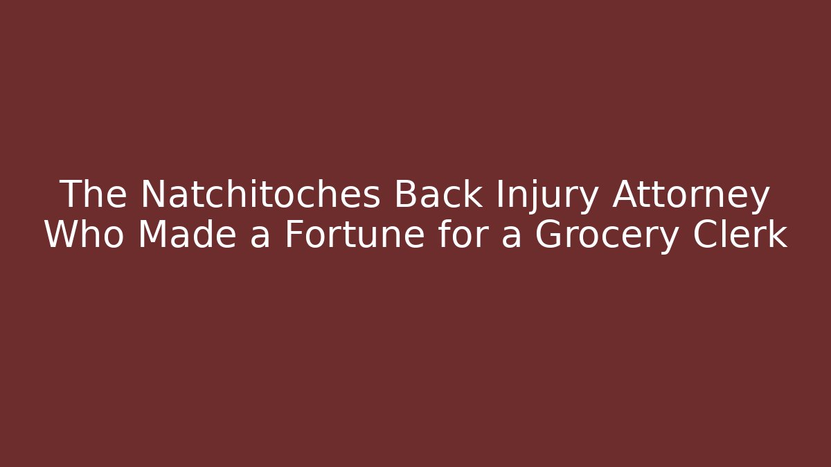 The Natchitoches Back Injury Attorney Who Made a Fortune for a Grocery Clerk