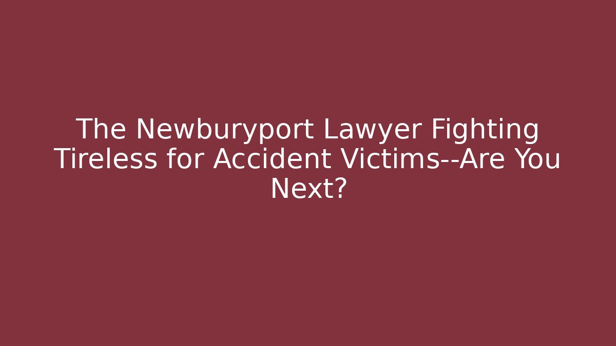 The Newburyport Lawyer Fighting Tireless for Accident Victims—Are You Next?