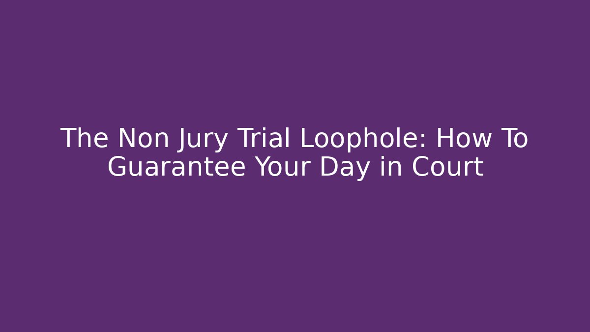 The Non Jury Trial Loophole: How To Guarantee Your Day in Court
