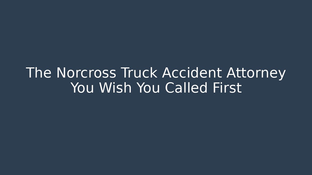 The Norcross Truck Accident Attorney You Wish You Called First - WealthxGroup