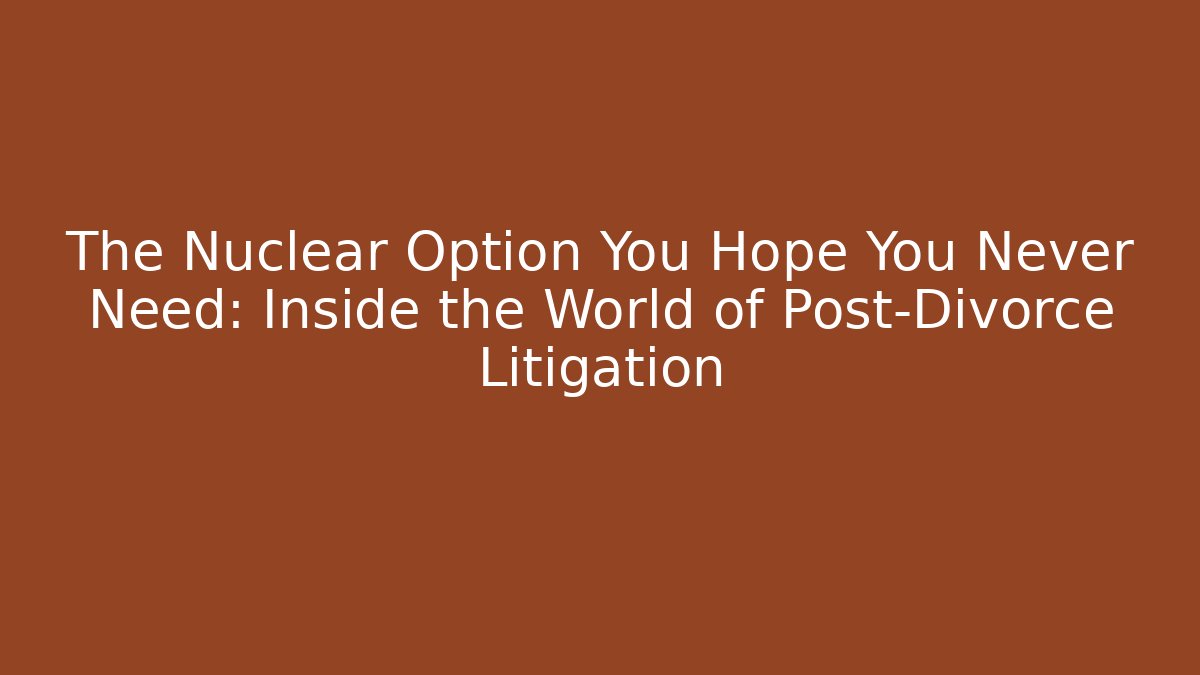 The Nuclear Option You Hope You Never Need: Inside the World of Post-Divorce Litigation