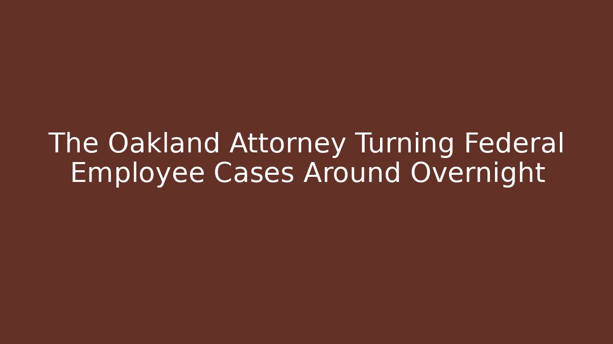 The Oakland Attorney Turning Federal Employee Cases Around Overnight