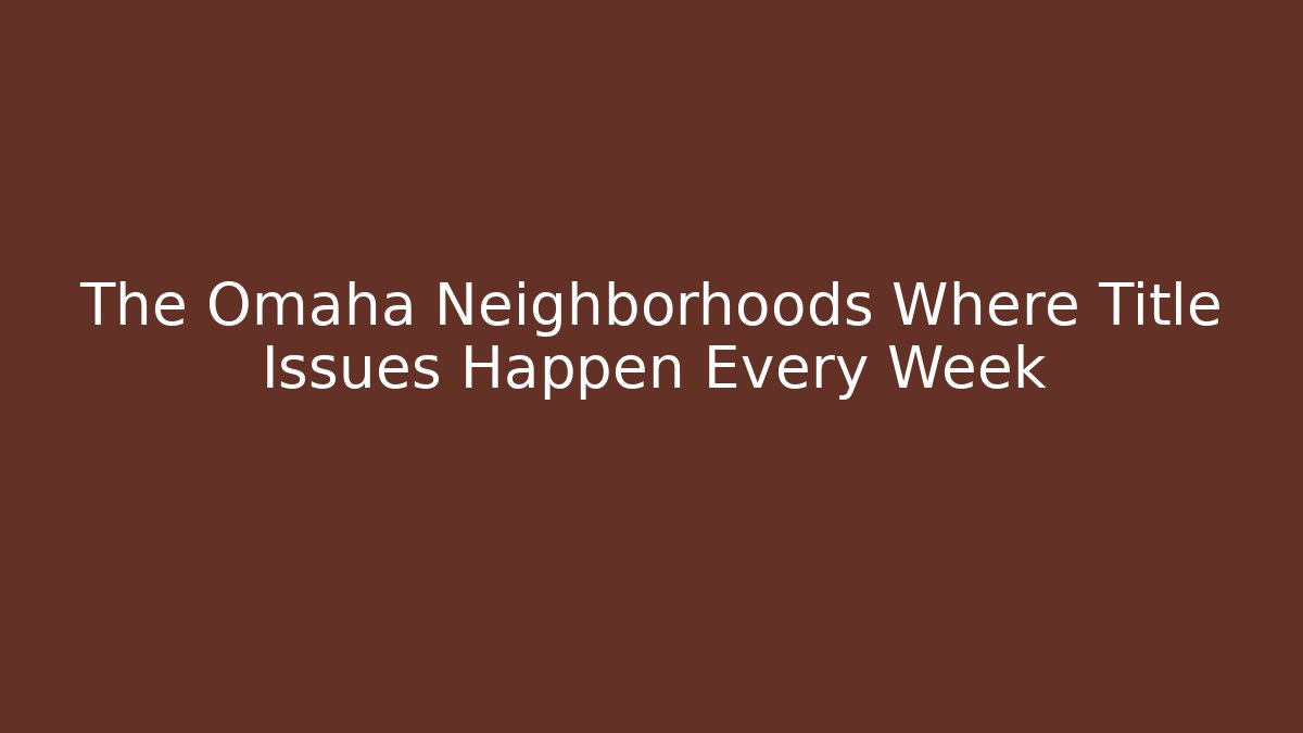 The Omaha Neighborhoods Where Title Issues Happen Every Week