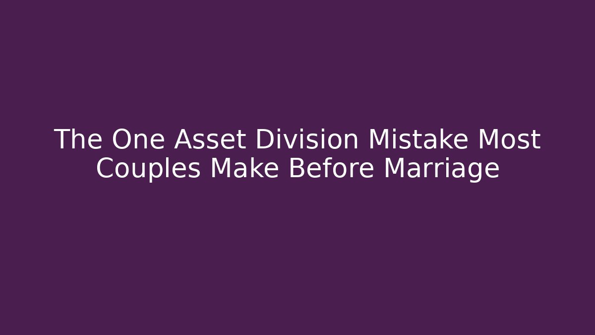 The One Asset Division Mistake Most Couples Make Before Marriage