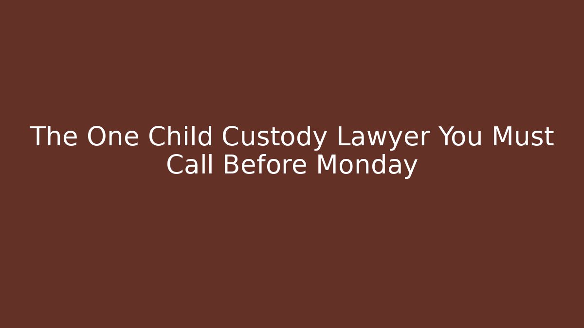The One Child Custody Lawyer You Must Call Before Monday