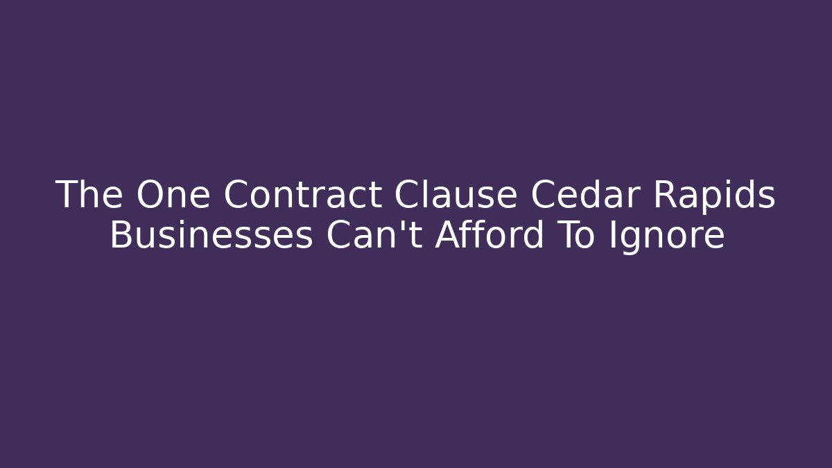The One Contract Clause Cedar Rapids Businesses Can't Afford To Ignore