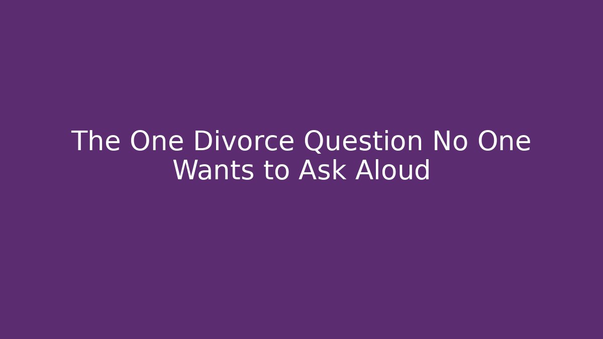 The One Divorce Question No One Wants to Ask Aloud