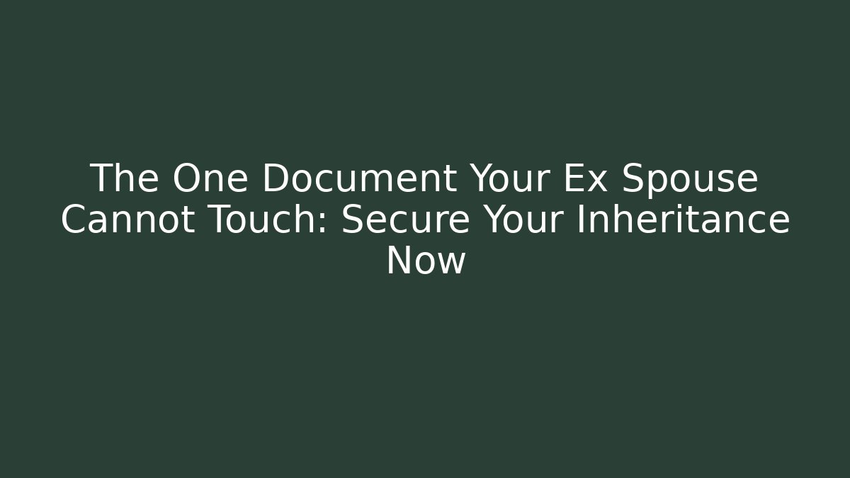 The One Document Your Ex Spouse Cannot Touch: Secure Your Inheritance Now