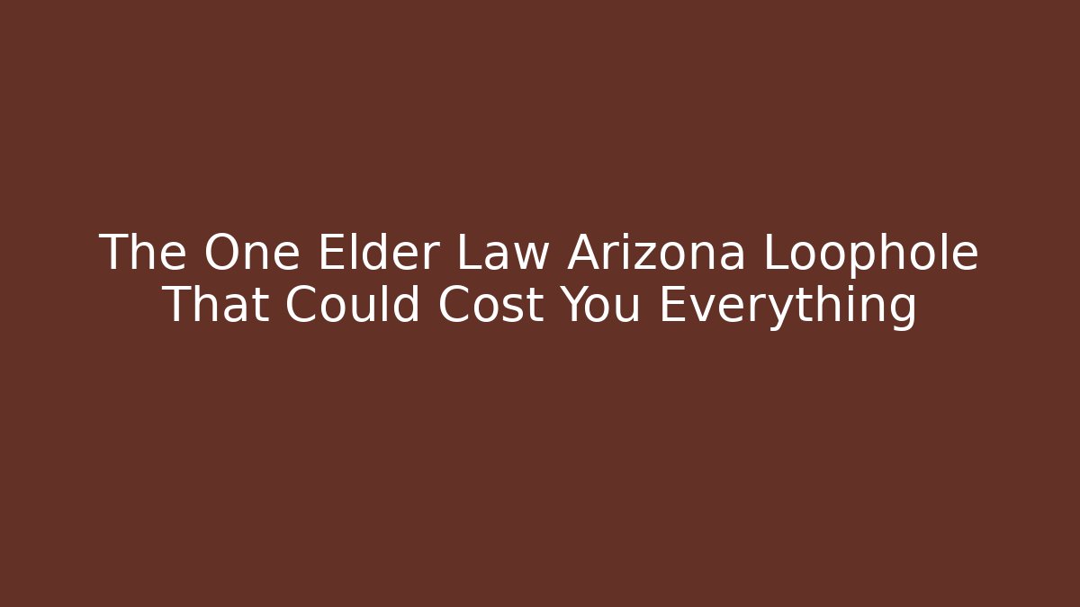 The One Elder Law Arizona Loophole That Could Cost You Everything