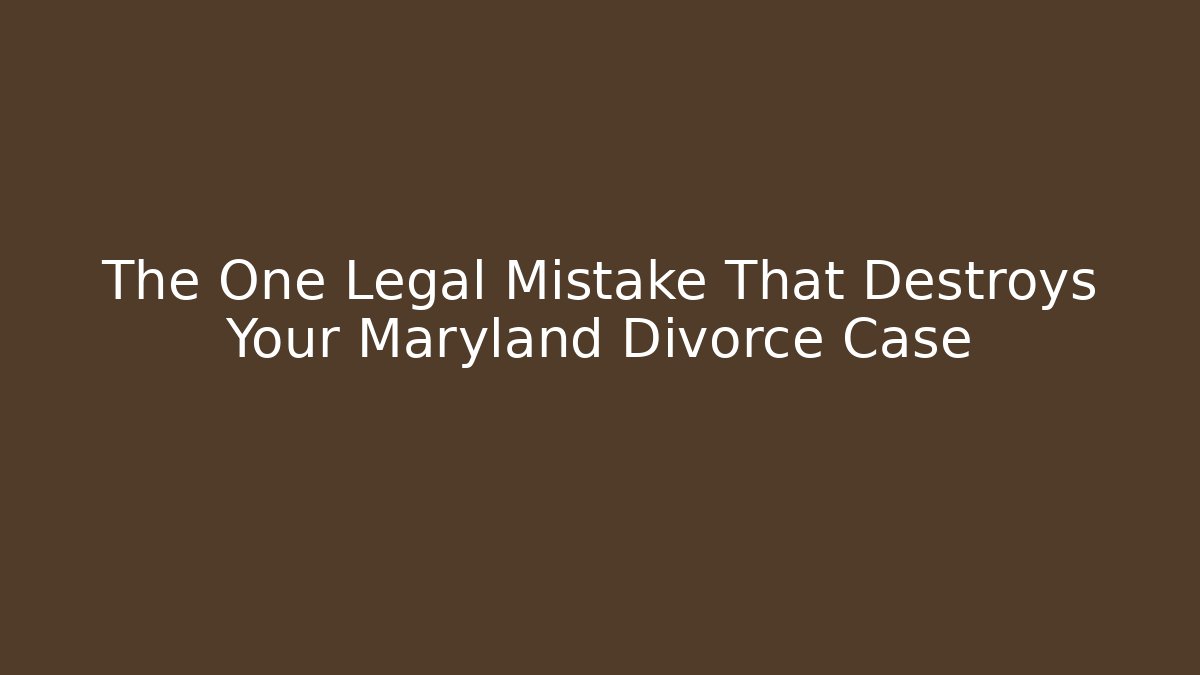 The One Legal Mistake That Destroys Your Maryland Divorce Case