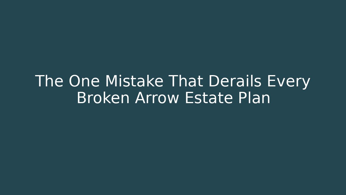 The One Mistake That Derails Every Broken Arrow Estate Plan - WealthxGroup