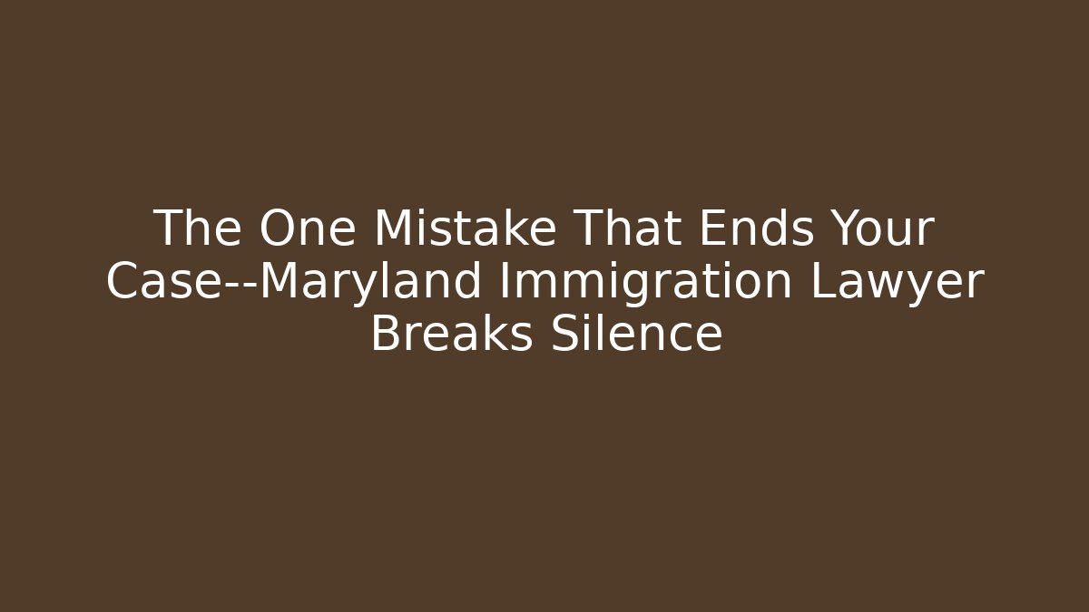 The One Mistake That Ends Your Case—Maryland Immigration Lawyer Breaks Silence