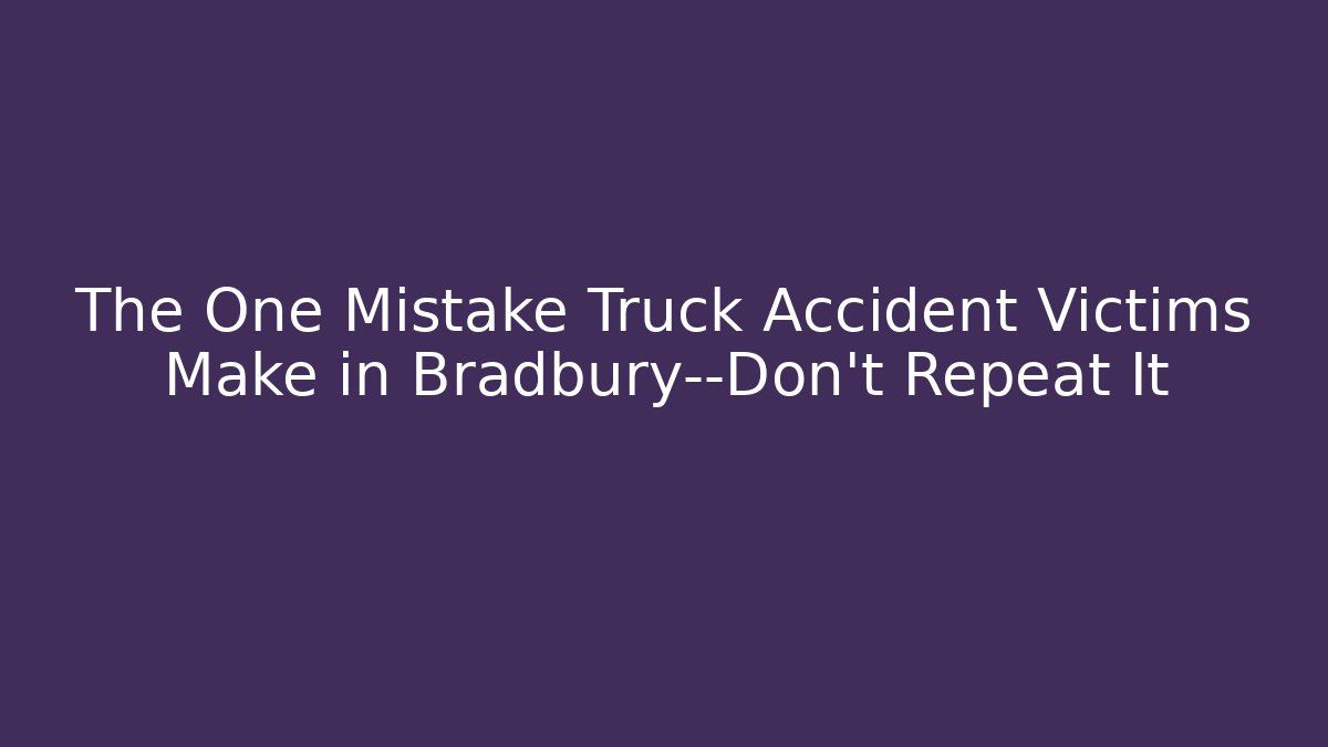 The One Mistake Truck Accident Victims Make in Bradbury—Don't Repeat It