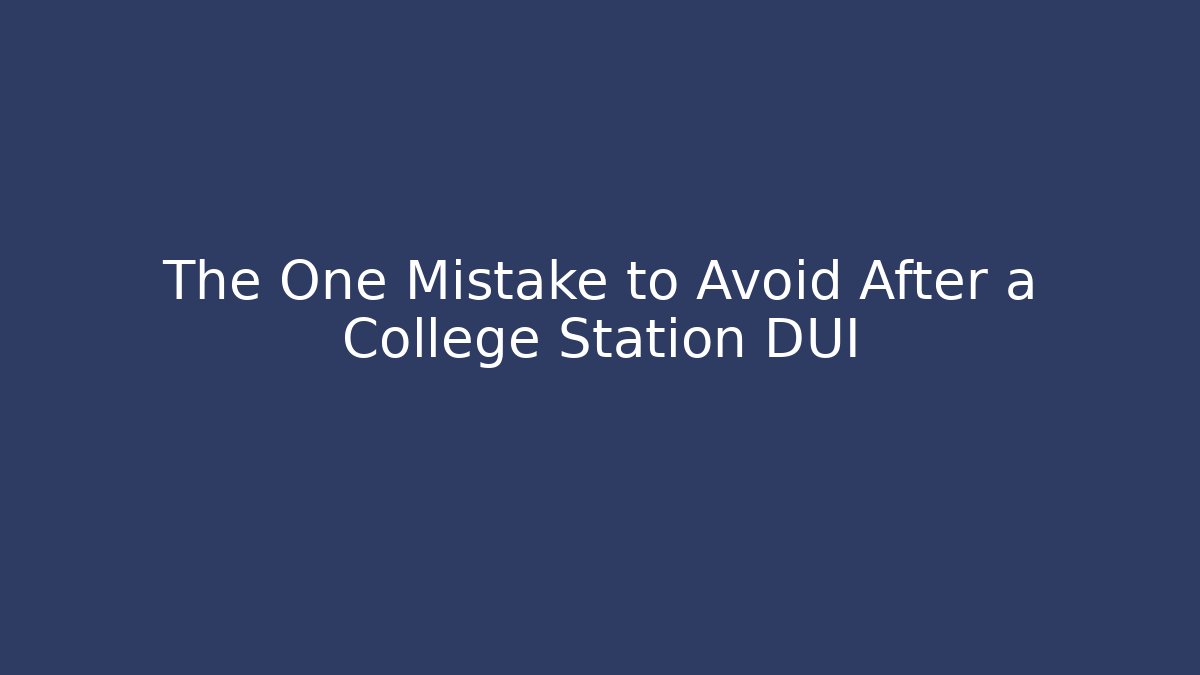 The One Mistake to Avoid After a College Station DUI