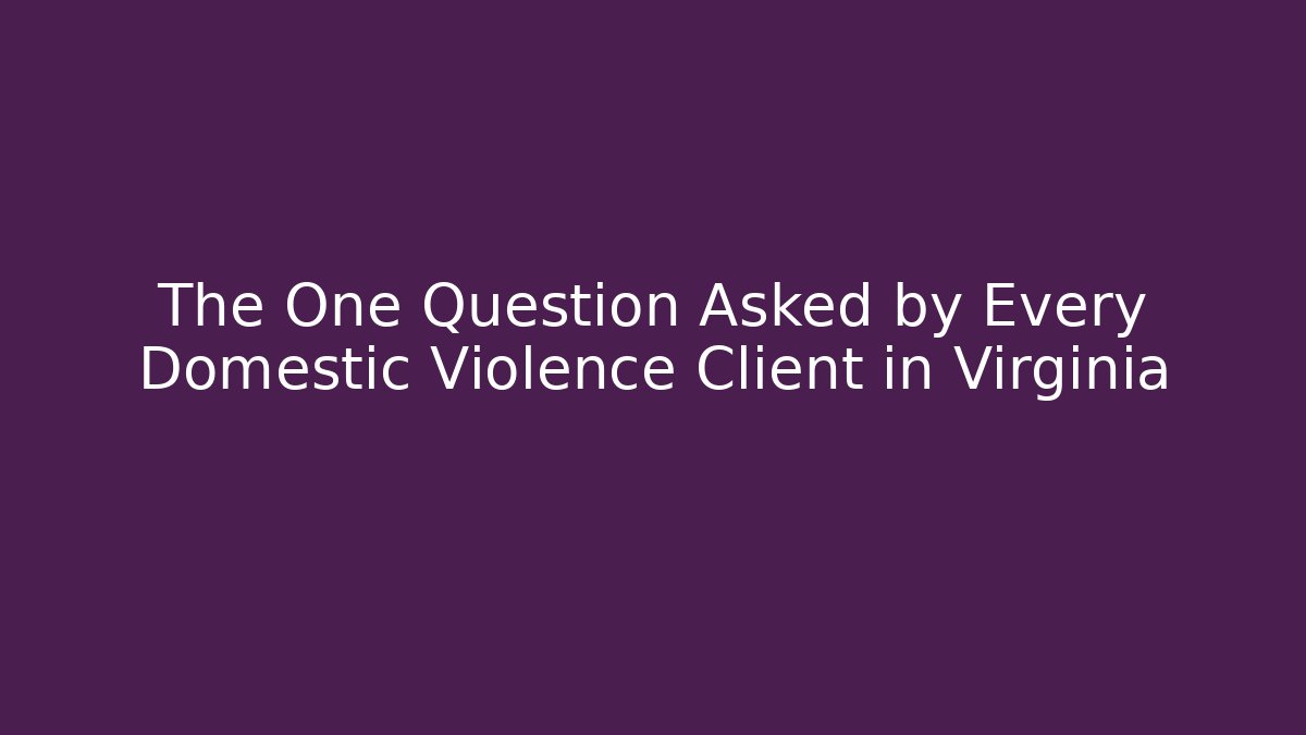 The One Question Asked by Every Domestic Violence Client in Virginia