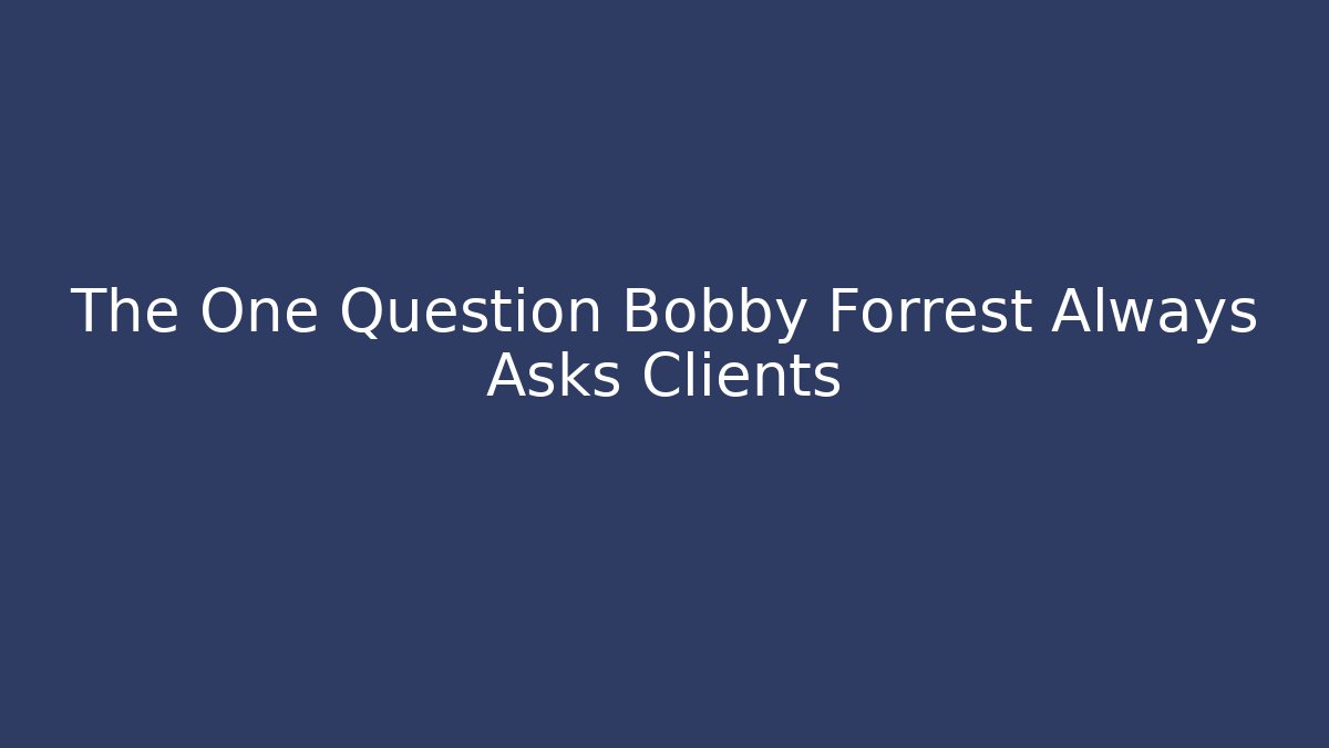 The One Question Bobby Forrest Always Asks Clients