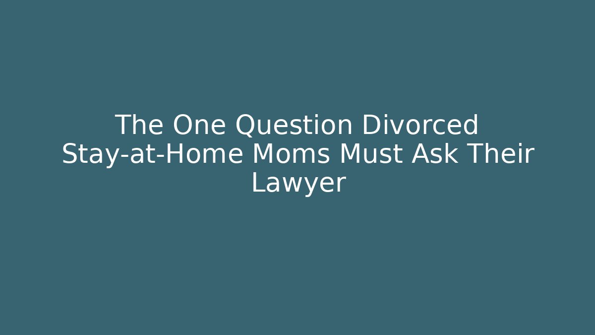 The One Question Divorced Stay-at-Home Moms Must Ask Their Lawyer