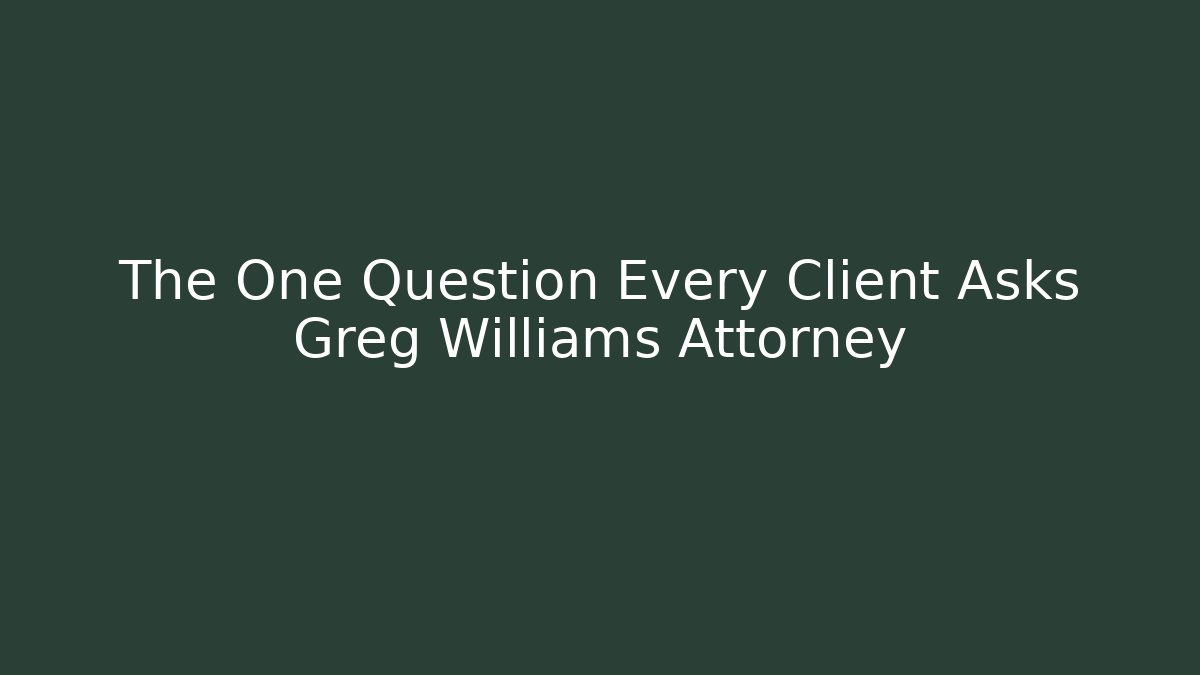 The One Question Every Client Asks Greg Williams Attorney