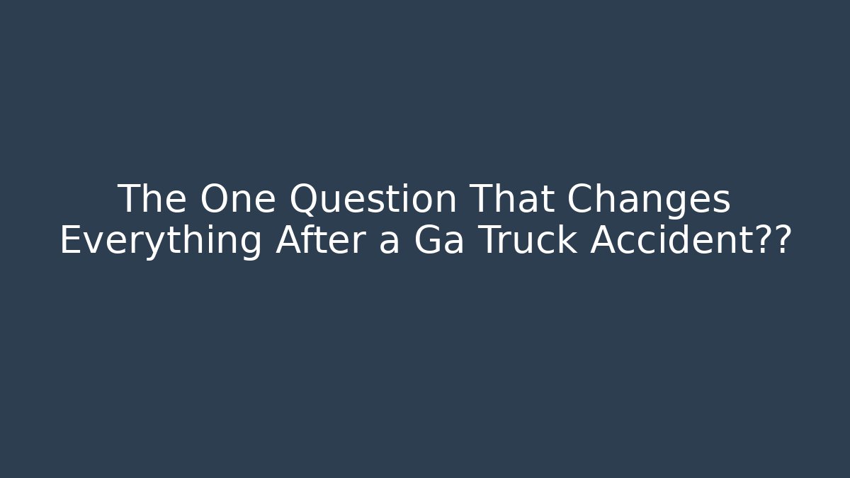 The One Question That Changes Everything After a Ga Truck Accident昏迷 - WealthxGroup