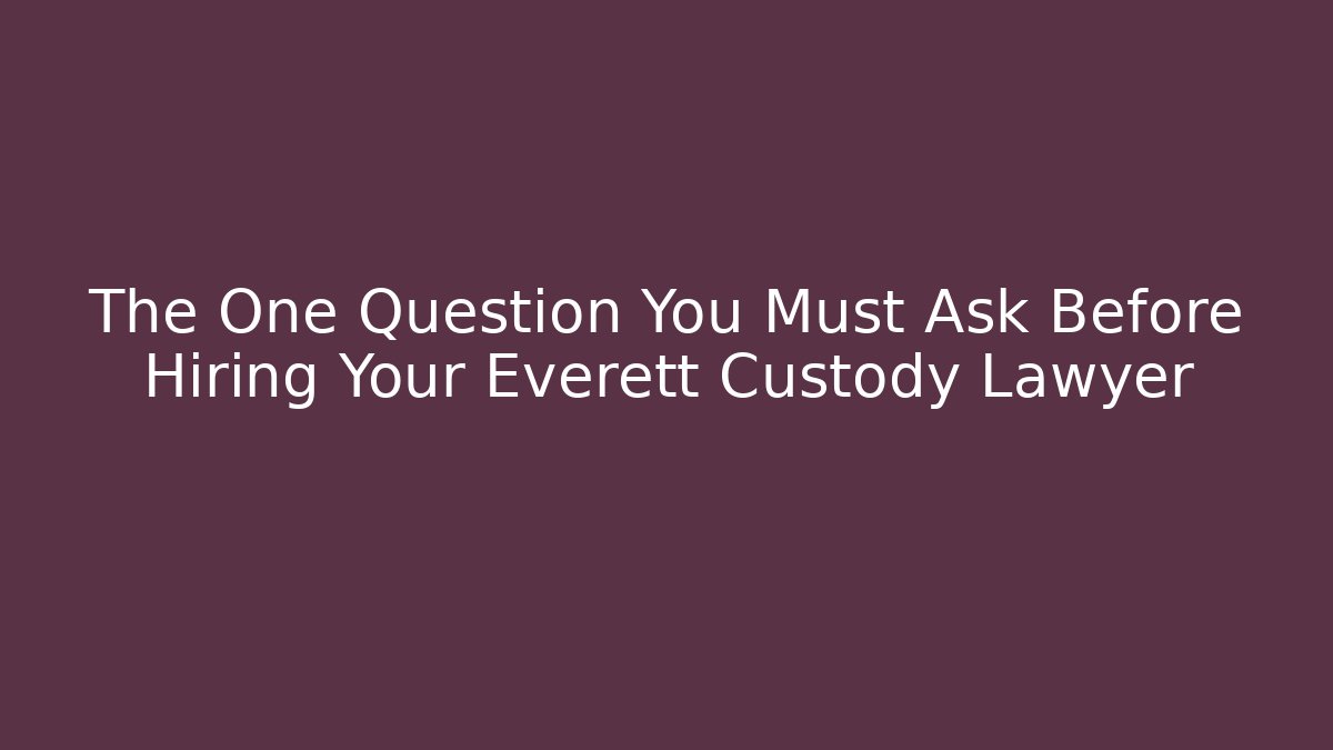 The One Question You Must Ask Before Hiring Your Everett Custody Lawyer - WealthxGroup