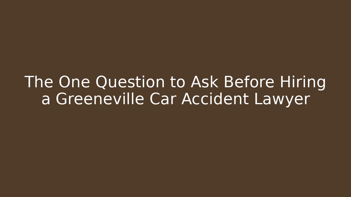 The One Question to Ask Before Hiring a Greeneville Car Accident Lawyer