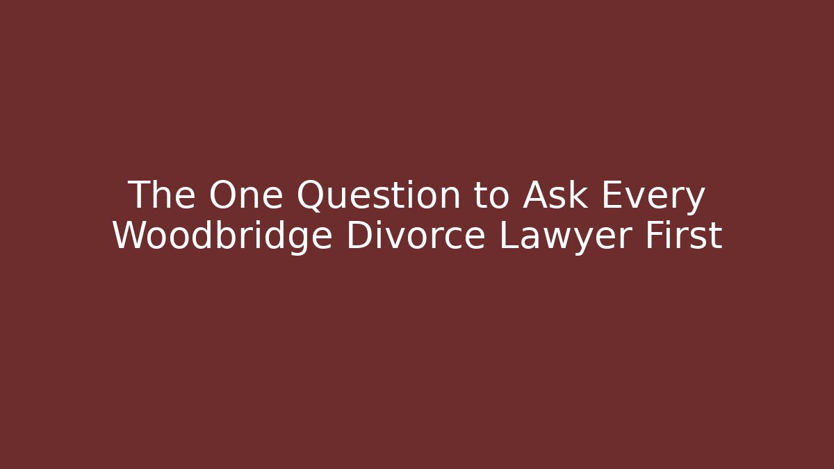 The One Question to Ask Every Woodbridge Divorce Lawyer First - WealthxGroup
