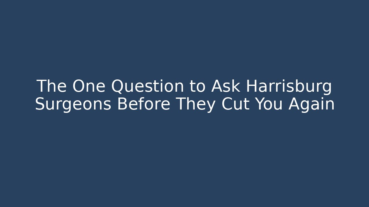 The One Question to Ask Harrisburg Surgeons Before They Cut You Again