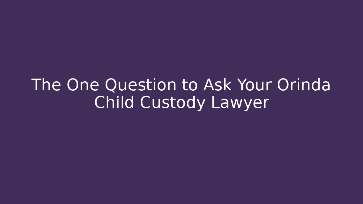 The One Question to Ask Your Orinda Child Custody Lawyer